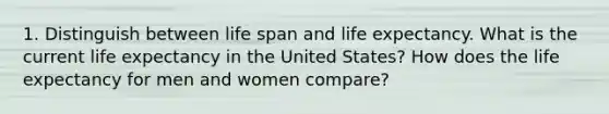 1. Distinguish between life span and life expectancy. What is the current life expectancy in the United States? How does the life expectancy for men and women compare?