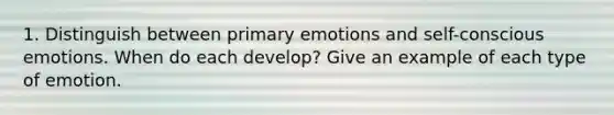 1. Distinguish between primary emotions and self-conscious emotions. When do each develop? Give an example of each type of emotion.