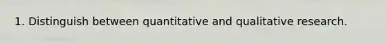 1. Distinguish between quantitative and qualitative research.