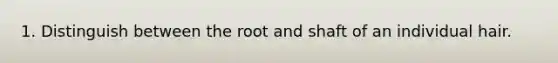 1. Distinguish between the root and shaft of an individual hair.