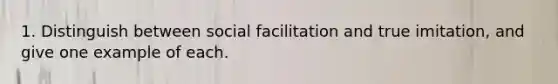 1. Distinguish between social facilitation and true imitation, and give one example of each.