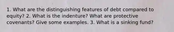 1. What are the distinguishing features of debt compared to equity? 2. What is the indenture? What are protective covenants? Give some examples. 3. What is a sinking fund?