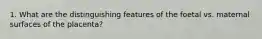 1. What are the distinguishing features of the foetal vs. maternal surfaces of the placenta?