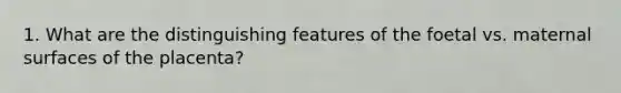 1. What are the distinguishing features of the foetal vs. maternal surfaces of the placenta?