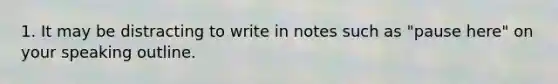 1. It may be distracting to write in notes such as "pause here" on your speaking outline.