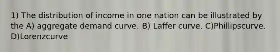 1) The distribution of income in one nation can be illustrated by the A) aggregate demand curve. B) Laffer curve. C)Phillipscurve. D)Lorenzcurve