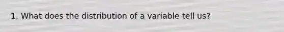 1. What does the distribution of a variable tell us?