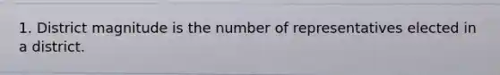 1. District magnitude is the number of representatives elected in a district.