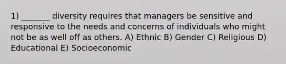 1) _______ diversity requires that managers be sensitive and responsive to the needs and concerns of individuals who might not be as well off as others. A) Ethnic B) Gender C) Religious D) Educational E) Socioeconomic