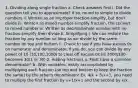 1. Dividing along single fraction a. Check answers first i. Did the question tell you to approximate? If so, round to simple to divide numbers ii. Written as an improper fraction-simplify, but don't divide iii. Written as mixed number-simplify fraction, the convert to mixed number iv. Written as decimal/whole number with no fraction-simplify then divide b. Simplifying i. We can reduce the fraction by any number so long as we divide by the same number on top and bottom ii. Check to see if you have excess 0s on numerator and denominator. If you do, you can divide by any power of 10 (10,100,1000) to clear off excess 0s (ie 3000/100 becomes 30/1 or 30) 2. Adding fractions a. Must have a common denominator! b. With variables, easily accomplished by multiplying each fraction (on top and bottom to keep the fraction the same) by the other's denominator Ex. 4/x + 5/x+1, you need to multiply the first fraction by x+1/x+1 and the second by x/x.