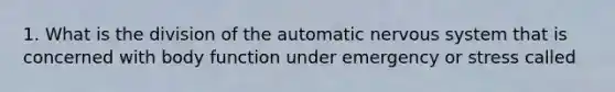 1. What is the division of the automatic <a href='https://www.questionai.com/knowledge/kThdVqrsqy-nervous-system' class='anchor-knowledge'>nervous system</a> that is concerned with body function under emergency or stress called