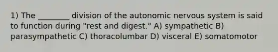 1) The ________ division of the autonomic nervous system is said to function during "rest and digest." A) sympathetic B) parasympathetic C) thoracolumbar D) visceral E) somatomotor