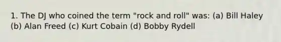 1. The DJ who coined the term "rock and roll" was: (a) Bill Haley (b) Alan Freed (c) Kurt Cobain (d) Bobby Rydell