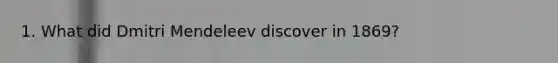 1. What did Dmitri Mendeleev discover in 1869?