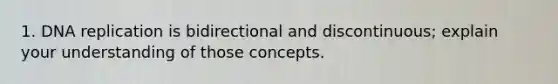 1. DNA replication is bidirectional and discontinuous; explain your understanding of those concepts.