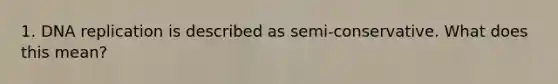 1. DNA replication is described as semi-conservative. What does this mean?