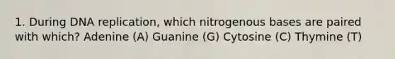 1. During DNA replication, which nitrogenous bases are paired with which? Adenine (A) Guanine (G) Cytosine (C) Thymine (T)