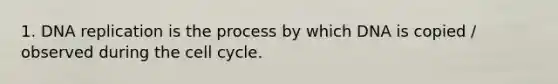 1. DNA replication is the process by which DNA is copied / observed during the cell cycle.