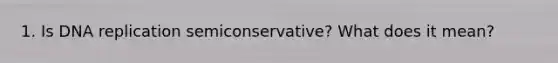 1. Is DNA replication semiconservative? What does it mean?