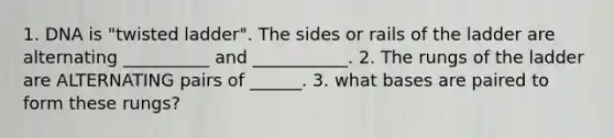 1. DNA is "twisted ladder". The sides or rails of the ladder are alternating __________ and ___________. 2. The rungs of the ladder are ALTERNATING pairs of ______. 3. what bases are paired to form these rungs?