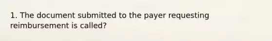 1. The document submitted to the payer requesting reimbursement is called?