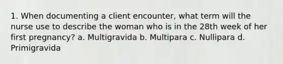 1. When documenting a client encounter, what term will the nurse use to describe the woman who is in the 28th week of her first pregnancy? a. Multigravida b. Multipara c. Nullipara d. Primigravida