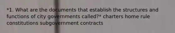 *1. What are the documents that establish the structures and functions of city governments called?* charters home rule constitutions subgovernment contracts