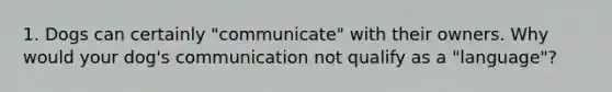 1. Dogs can certainly "communicate" with their owners. Why would your dog's communication not qualify as a "language"?