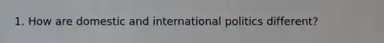 1. How are domestic and international politics different?