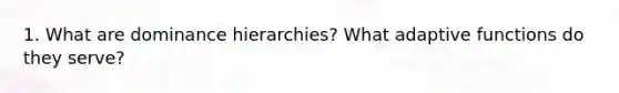 1. What are dominance hierarchies? What adaptive functions do they serve?