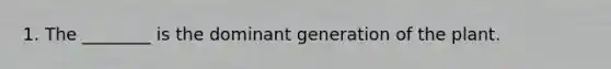 1. The ________ is the dominant generation of the plant.