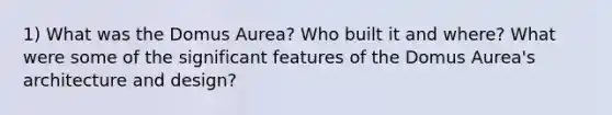 1) What was the Domus Aurea? Who built it and where? What were some of the significant features of the Domus Aurea's architecture and design?