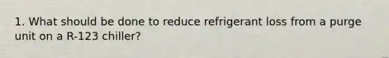 1. What should be done to reduce refrigerant loss from a purge unit on a R-123 chiller?