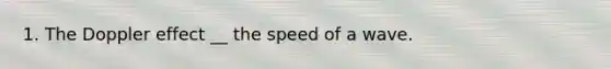 1. The Doppler effect __ the speed of a wave.