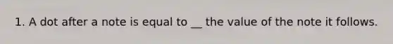 1. A dot after a note is equal to __ the value of the note it follows.