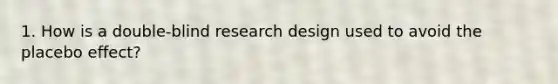 1. How is a double-blind research design used to avoid the placebo effect?