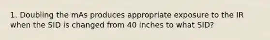 1. Doubling the mAs produces appropriate exposure to the IR when the SID is changed from 40 inches to what SID?