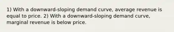 1) With a downward-sloping demand curve, average revenue is equal to price. 2) With a downward-sloping demand curve, marginal revenue is below price.