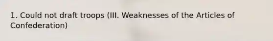 1. Could not draft troops (III. Weaknesses of the Articles of Confederation)