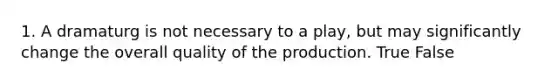 1. A dramaturg is not necessary to a play, but may significantly change the overall quality of the production. True False