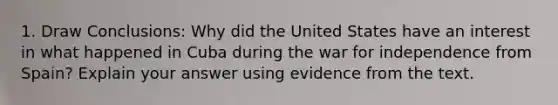 1. Draw Conclusions: Why did the United States have an interest in what happened in Cuba during the war for independence from Spain? Explain your answer using evidence from the text.