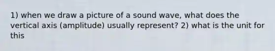 1) when we draw a picture of a sound wave, what does the vertical axis (amplitude) usually represent? 2) what is the unit for this