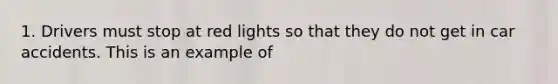 1. Drivers must stop at red lights so that they do not get in car accidents. This is an example of