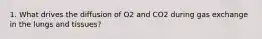 1. What drives the diffusion of O2 and CO2 during gas exchange in the lungs and tissues?