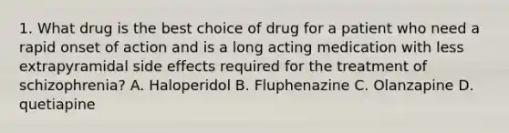 1. What drug is the best choice of drug for a patient who need a rapid onset of action and is a long acting medication with less extrapyramidal side effects required for the treatment of schizophrenia? A. Haloperidol B. Fluphenazine C. Olanzapine D. quetiapine