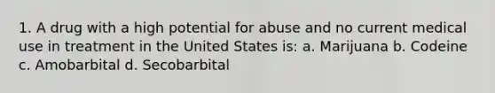 1. A drug with a high potential for abuse and no current medical use in treatment in the United States is: a. Marijuana b. Codeine c. Amobarbital d. Secobarbital