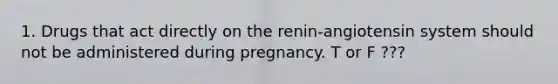 1. Drugs that act directly on the renin-angiotensin system should not be administered during pregnancy. T or F ???