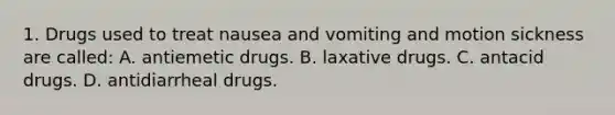 1. Drugs used to treat nausea and vomiting and motion sickness are called: A. antiemetic drugs. B. laxative drugs. C. antacid drugs. D. antidiarrheal drugs.