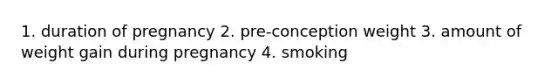 1. duration of pregnancy 2. pre-conception weight 3. amount of weight gain during pregnancy 4. smoking