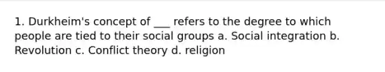 1. Durkheim's concept of ___ refers to the degree to which people are tied to their social groups a. Social integration b. Revolution c. Conflict theory d. religion